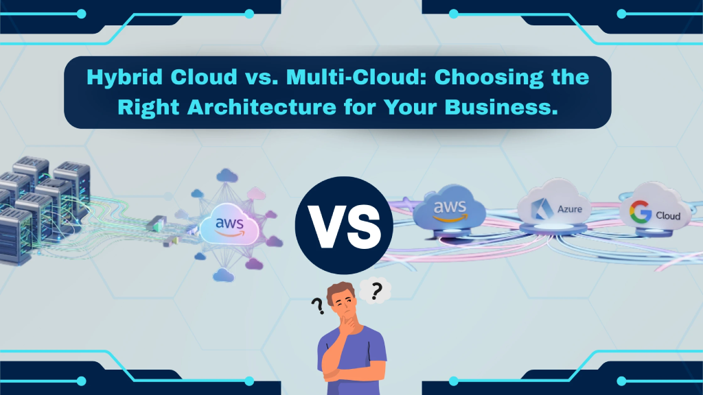 Hybrid Cloud vs. Multi-Cloud: Choosing the Right Architecture for Your Business